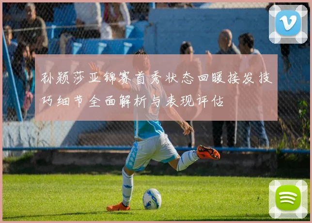 孙颖莎亚锦赛首秀状态回暖接发技巧细节全面解析与表现评估